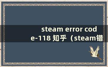 steam error code-118 知乎（steam错误代码118怎么办）